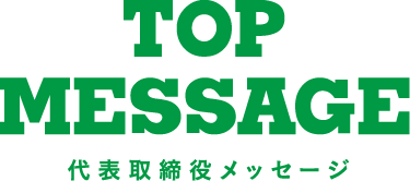 TOP MESSAGE 代表取締役メッセージ